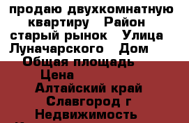 продаю двухкомнатную квартиру › Район ­ старый рынок › Улица ­ Луначарского › Дом ­ 176 › Общая площадь ­ 502 › Цена ­ 1 000 000 - Алтайский край, Славгород г. Недвижимость » Квартиры продажа   . Алтайский край,Славгород г.